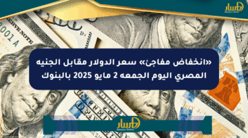 «انخفاض مفاجئ» سعر الدولار مقابل الجنيه المصري اليوم الجمعة 2 مايو 2025 بالبنوك